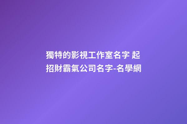獨特的影視工作室名字 起招財霸氣公司名字-名學網-第1張-公司起名-玄機派